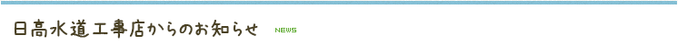日高水道工事店からのお知らせ NEWS