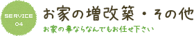 SERVICE 04 お家の増改築・その他