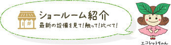 ショールーム紹介 最新の設備を見て！触って！比べて！ エコレットちゃん